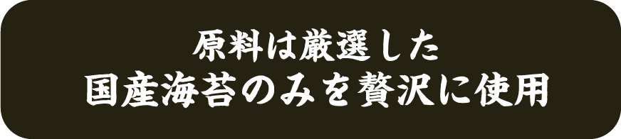 原料は厳選した国産海苔のみを贅沢に使用